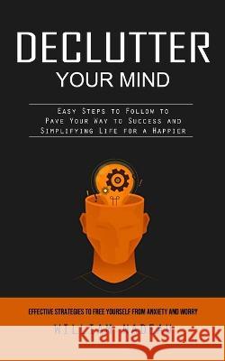 Declutter Your Mind: Effective Strategies to Free Yourself From Anxiety and Worry (Easy Steps to Follow to Pave Your Way to Success and Sim William Nadeau 9781738858033
