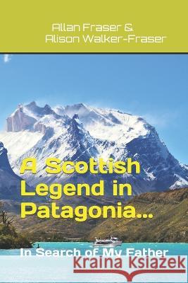 A Scottish Legend in Patagonia... In Search of My Father Allan Fraser Alison Walker-Fraser  9781739113100 Nielsen UK