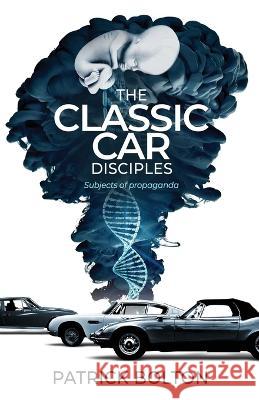 The Classic Car Disciples: Subjects of Propaganda Patrick Bolton 9781739199906