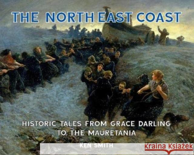 The North East Coast: Historic Tales from Grace Darling to the Mauretania Ken Smith 9781739223304 Newcastle Libraries & Information Service