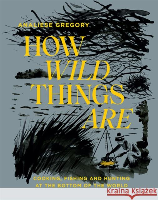 How Wild Things Are: Cooking, Fishing and Hunting at the Bottom of the World Analiese Gregory 9781743796023 Hardie Grant Books