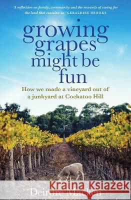 Growing Grapes Might Be Fun: How We Made a Vineyard Out of a Junkyard at Cockatoo Hill Deirdre Macken 9781761067709 Allen & Unwin