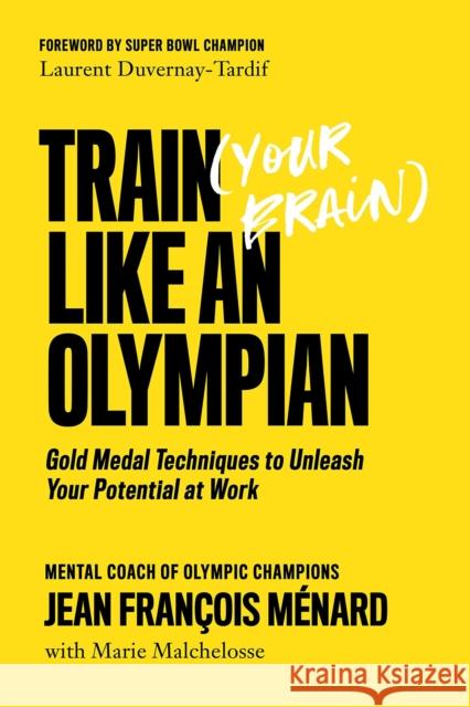 Train (Your Brain) Like an Olympian: Gold Medal Techniques to Unleash Your Potential at Work Jean Francois Menard Marie Malchelosse Laurent Duvernay-Tardif 9781770415904