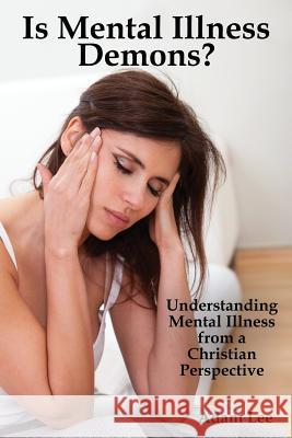 Is Mental Illness Demons?: Understanding Mental Illness from a Christian Perspective Adam Lee 9781771433914 CCB Publishing