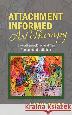 Attachment Informed Art Therapy: Strengthening Emotional Ties Throughout the Lifetime Lucille Proulx 9781773029047 Lucille Proulx