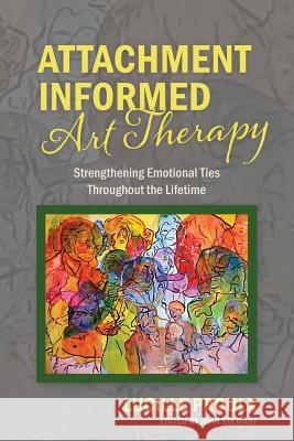 Attachment Informed Art Therapy: Strengthening Emotional Ties Throughout the Lifetime Lucille Proulx 9781773029054 Lucille Proulx