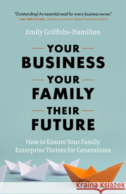 Your Business, Your Family, Their Future: How to Ensure Your Family Enterprise Thrives for Generations Griffiths-Hamilton 9781773270531