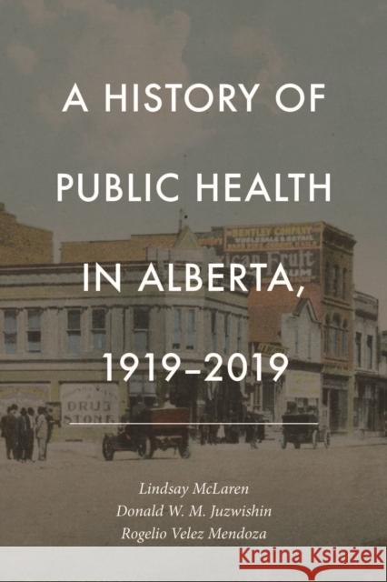 A History of Public Health in Alberta, 1919-2019 Lindsay McLaren Donald W. M. Juzwishin Rogelio Vele 9781773855455 University of Calgary Press