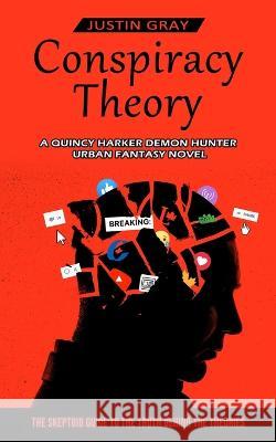 Conspiracy Theory: A Quincy Harker Demon Hunter Urban Fantasy Novel (The Skeptoid Guide To The Truth Behind The Theories) Justin Gray   9781774856192