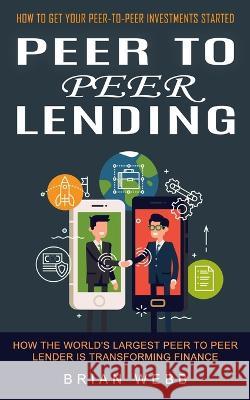 Peer to Peer Lending: How to Get Your Peer-to-peer Investments Started (How the World's Largest Peer to Peer Lender Is Transforming Finance) Brian Webb   9781774856680 Darby Connor
