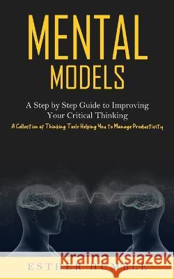 Mental Models: A Step by Step Guide to Improving Your Critical Thinking (A Collection of Thinking Tools Helping You to Manage Product Humble, Esther 9781774856949 Oliver Leish