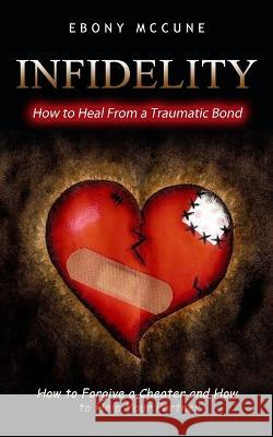 Infidelity: How to Heal From a Traumatic Bond (How to Forgive a Cheater and How to Help Your Partner) Ebony McCune   9781774857014 Jordan Levy