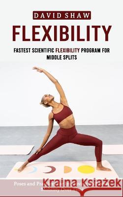 Flexibility: Fastest Scientific Flexibility Program for Middle Splits (Poses and Practices for Improving Full-body Mobility Over Ti David Shaw 9781774859506