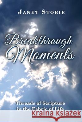 Breakthrough Moments: Threads of Scripture in the Fabric of Life Janet Lynn Stobie 9781775293835