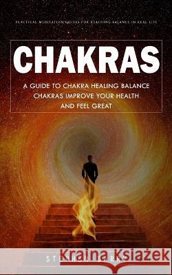 Chakras: Practical Meditation Guides for Reaching Balance in Real Life (A Guide to Chakra Healing Balance Chakras Improve Your Health and Feel Great) Stephen Barry   9781777066369