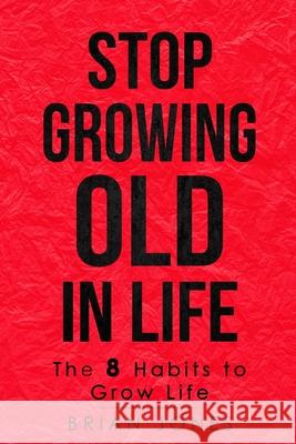 Stop Growing Old in Life: The 8 Habits to Grow Life Brian Jones 9781777310790