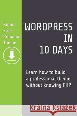 WordPress in 10 Days: Learn How to Build a Professional Theme without Knowing PHP (Bonus: Free Premium Theme) Gabriel, P. A. 9781777438524 Tech Stuff House