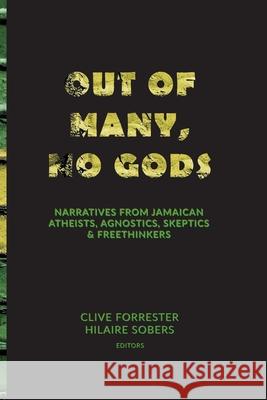 Out of Many, No Gods: Narratives from Jamaican Atheists, Agnostics, Skeptics, & Freethinkers Clive Forrester Hilaire Sobers Clive Forrester 9781777496111 Clive Forrester