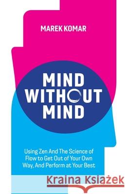 Mind without Mind: Using Zen And The Science of Flow to Get Out of Your Own Way, And Perform at Your Best Marek T. Komar 9781777519100 Mk Publishing