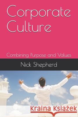 Corporate Culture - Combining Purpose and Values: How a poor culture can stifle creativity, innovation and success, and how to fix it. Nick A Shepherd 9781777570323