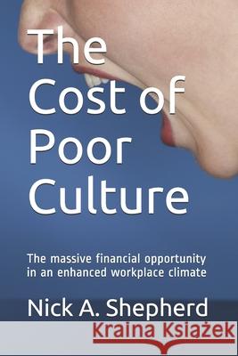 The Cost of Poor Culture: The massive financial opportunity in an enhanced workplace climate Nick A Shepherd 9781777570347