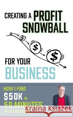 Creating A Profit Snowball For Your Business: How I Find $50K In 50 Minutes In Any Business David Braun 9781777632526