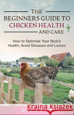 The Beginners Guide to Chicken Health and Care: How to Optimize Your Flock\'s Health, Avoid Diseases and Losses Kindle Edition Otis Banks 9781777855642 Publishlight