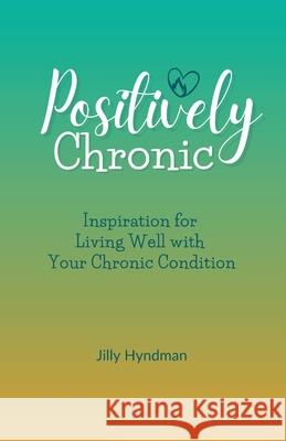 Positively Chronic: Inspiration for Living Well with Your Chronic Condition Jilly Hyndman 9781777900502