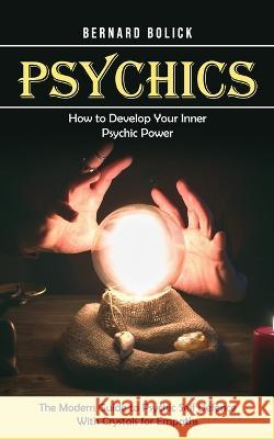 Psychics: How to Develop Your Inner Psychic Power (The Modern Guide to Psychic Self Defence With Crystals for Empaths) Bernard Bolick   9781778057021 Bernard Bolick