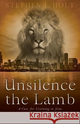 Unsilence the Lamb: A Case for Listening to Jesus Stephen J Holt 9781778230707