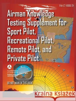 Airman Knowledge Testing Supplement for Sport Pilot, Recreational Pilot, Remote (Drone) Pilot, and Private Pilot FAA-CT-8080-2H: Flight Training Study U S Department of Transportation 9781778268854 Stanfordpub.com