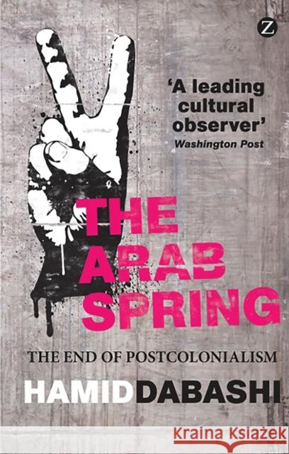 The Arab Spring: The End of Postcolonialism Dabashi, Hamid 9781780322230 0