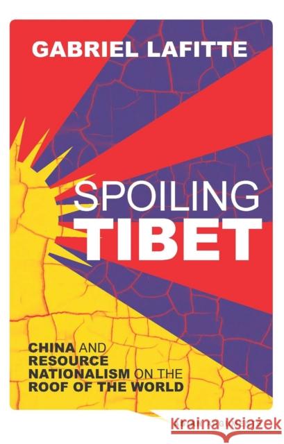 Spoiling Tibet: China and Resource Nationalism on the Roof of the World Lafitte, Gabriel 9781780324357 0