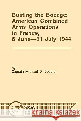 Busting the Bocage: American Combined Operations in France, 6 June -31 July 1944 Michael D. Doubler, Combat Studies Institute 9781780392516