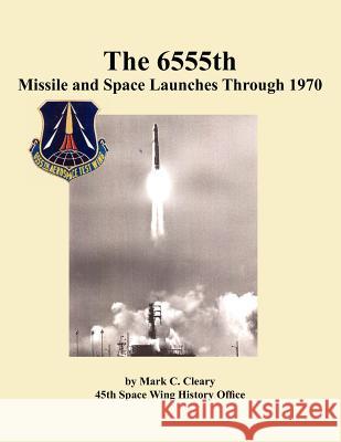 The 655th Missile and Space Launches Through 1970 Mark C. Cleary 45th Space Wing Histor 9781780398723