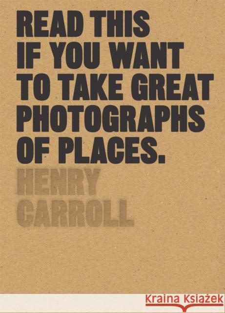 Read This if You Want to Take Great Photographs of Places Henry Carroll 9781780679051