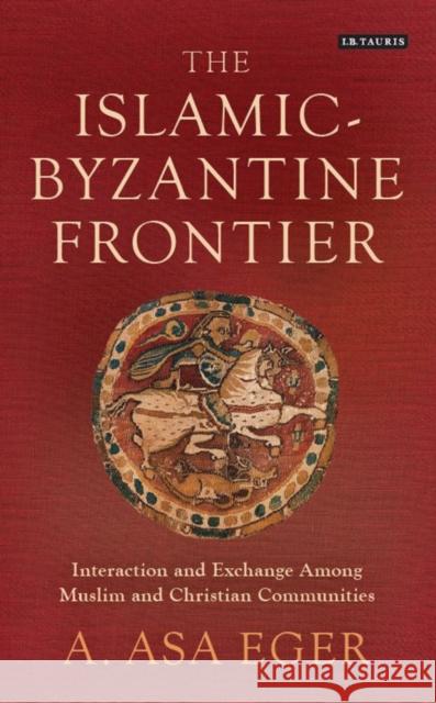 The Islamic-Byzantine Frontier : Interaction and Exchange Among Muslim and Christian Communities A. Asa Eger   9781780761572 I.B.Tauris