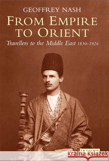 From Empire to Orient : Travellers to the Middle East 1830-1926 Geoffrey Nash 9781780764078