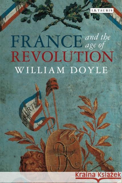 France and the Age of Revolution: Regimes Old and New from Louis XIV to Napoleon Bonaparte Doyle, William 9781780764450