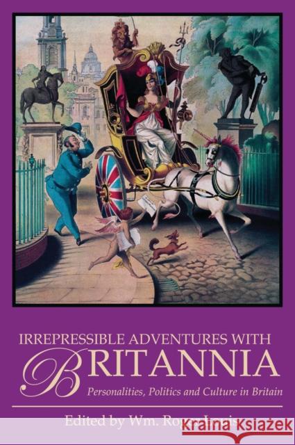 Irrepressible Adventures with Britannia : Personalities, Politics and Culture in Britain William Roger Louis 9781780767987
