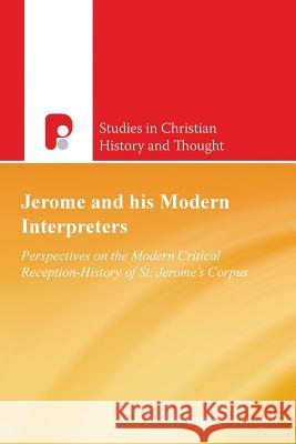 Jerome and His Modern Interpreters: Perspectives on the Modern Critical Reception-History of St. Jerome's Corpus Christopher Knight 9781780781785