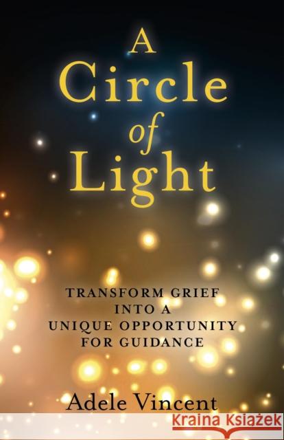 Circle of Light, A – Transform Grief into a Unique Opportunity for Guidance Adele Vincent 9781780997681