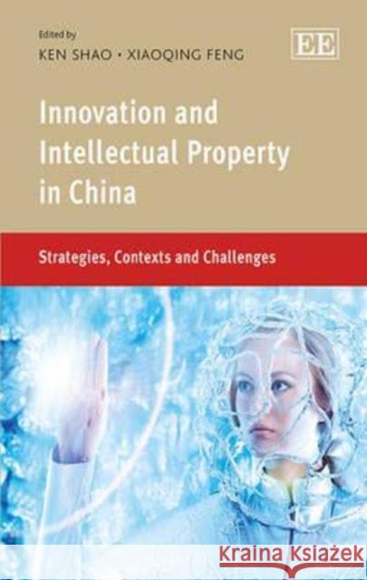 Innovation and Intellectual Property in China: Strategies, Contexts and Challenges K. Shao X. Feng  9781781001592 Edward Elgar Publishing Ltd