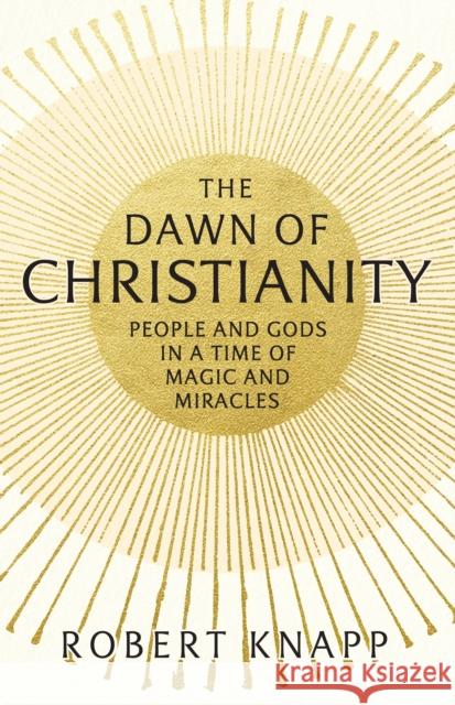 Dawn of Christianity People and Gods in a Time of Magic and Miracles Knapp, Robert 9781781252086
