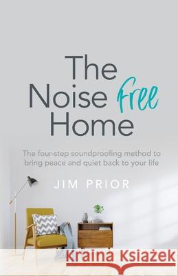 The Noise Free Home: The four-step soundproofing method to bring peace and quiet back to your life Jim Prior 9781781335116 Rethink Press