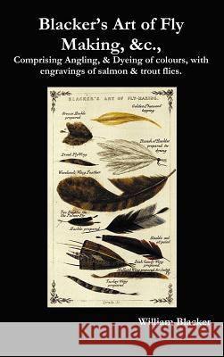 Blacker's Art of Fly Making, &C., Comprising Angling, & Dyeing of Colours, with Engravings of Salmon & Trout Flies. Blacker, William 9781781390559