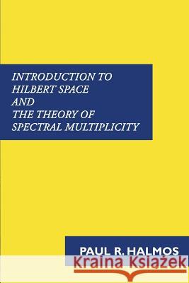 Introduction to Hilbert Space and the Theory of Spectral Multiplicity Paul R. Halmos 9781781395806 Benediction Classics