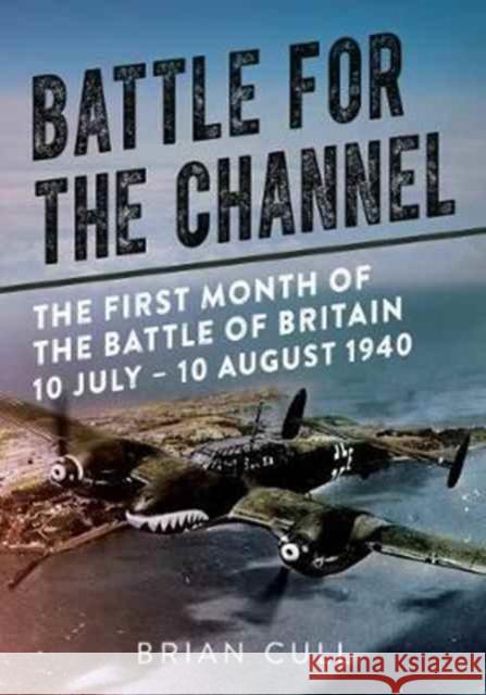 Battle for the Channel: The First Month of the Battle of Britain 10 July - 10 August 1940 Brian Cull 9781781556252