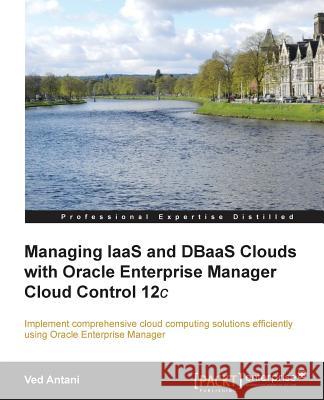 Managing Iaas and Dbaas Clouds with Oracle Enterprise Manager Cloud Control 12c Antani, Ved 9781782177708 Packt Publishing