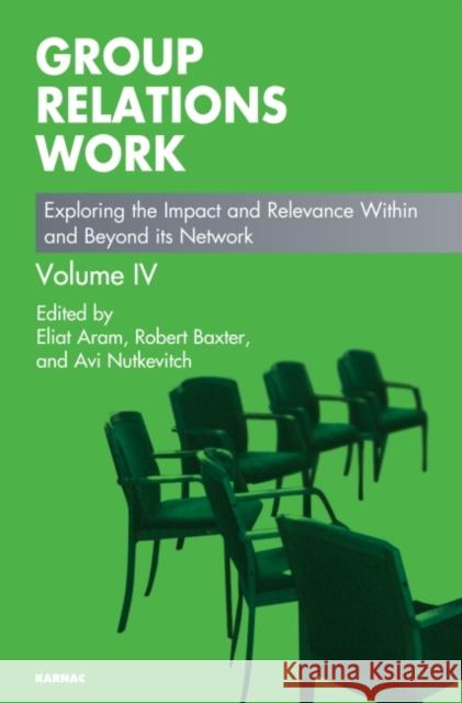 Group Relations Work: Exploring the Impact and Relevance Within and Beyond Its Network Eliat Aram Robert Baxter Avi Nutkevitch 9781782201977